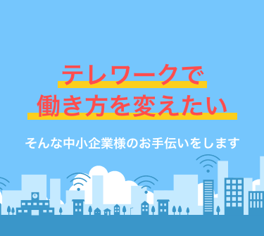 テレワークで働き方を変えたい、そんな中小企業様のお手伝いをします。